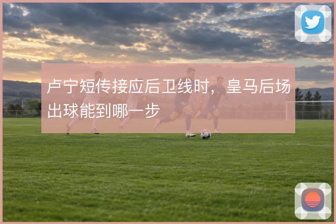 卢宁短传接应后卫线时，皇马后场出球能到哪一步