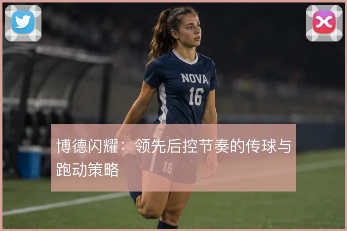 博德闪耀:领先后控节奏的传球与跑动策略