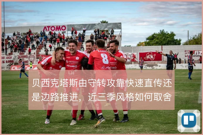 贝西克塔斯由守转攻靠快速直传还是边路推进，近三季风格如何取舍