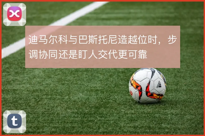 迪马尔科与巴斯托尼造越位时，步调协同还是盯人交代更可靠