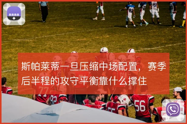 斯帕莱蒂一旦压缩中场配置，赛季后半程的攻守平衡靠什么撑住