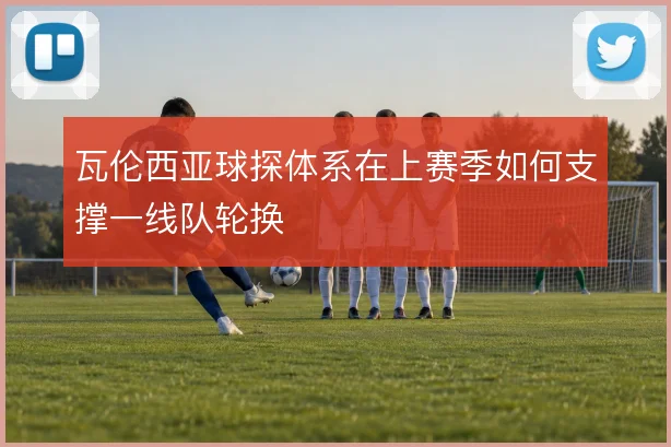 瓦伦西亚球探体系在上赛季如何支撑一线队轮换