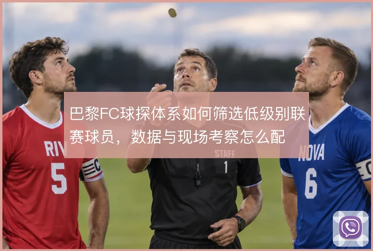 巴黎FC球探体系如何筛选低级别联赛球员，数据与现场考察怎么配