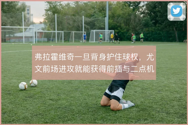 弗拉霍维奇一旦背身护住球权,尤文前场进攻就能获得前插与二点机会