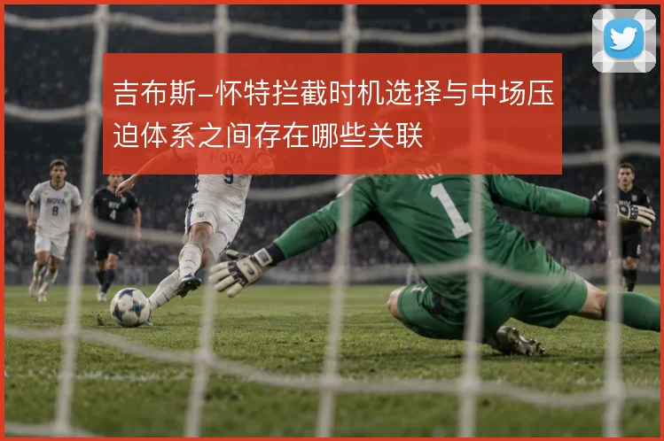 吉布斯-怀特拦截时机选择与中场压迫体系之间存在哪些关联
