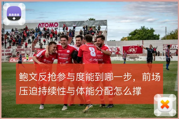 鲍文反抢参与度能到哪一步，前场压迫持续性与体能分配怎么撑