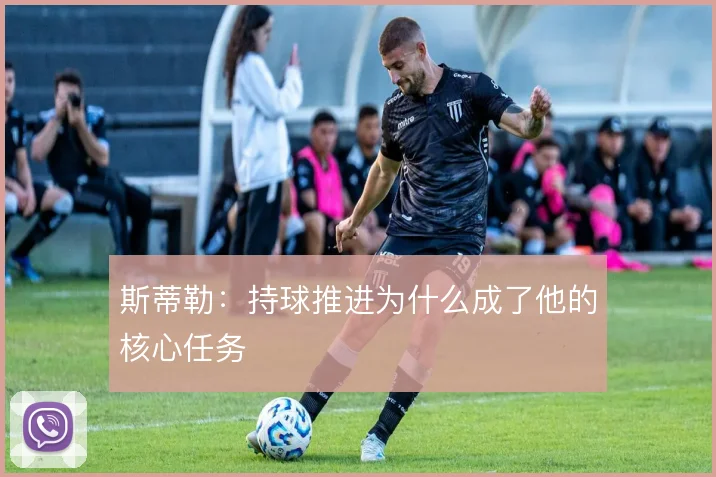 斯蒂勒：持球推进为什么成了他的核心任务