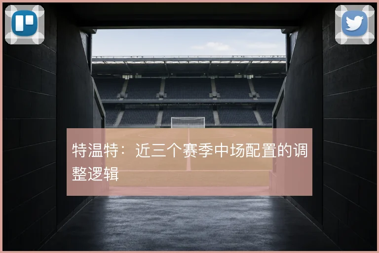 特温特:近三个赛季中场配置的调整逻辑
