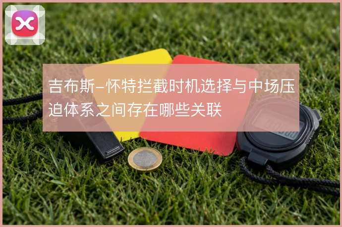 吉布斯-怀特拦截时机选择与中场压迫体系之间存在哪些关联