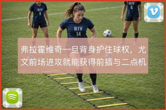 弗拉霍维奇一旦背身护住球权,尤文前场进攻就能获得前插与二点机会