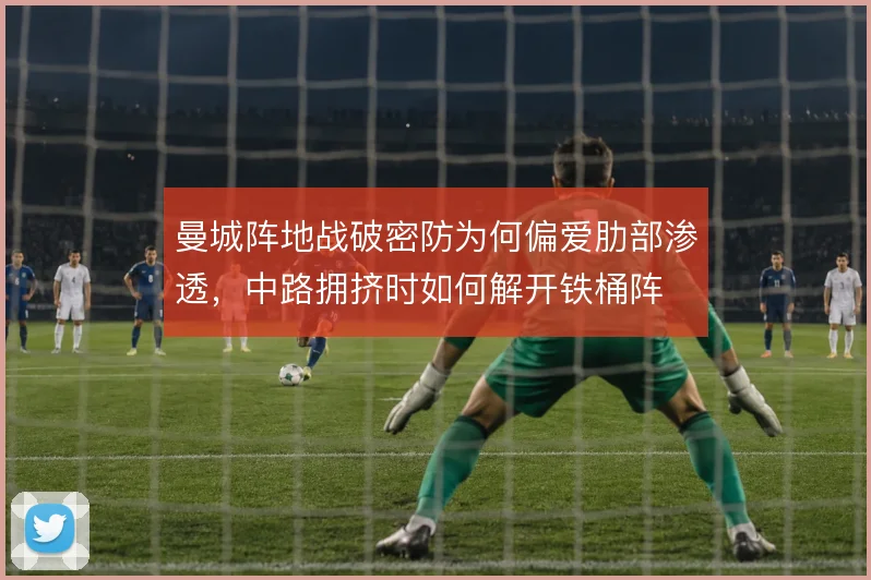 曼城阵地战破密防为何偏爱肋部渗透,中路拥挤时如何解开铁桶阵
