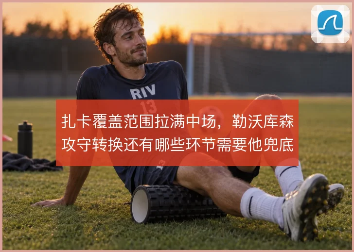 扎卡覆盖范围拉满中场，勒沃库森攻守转换还有哪些环节需要他兜底
