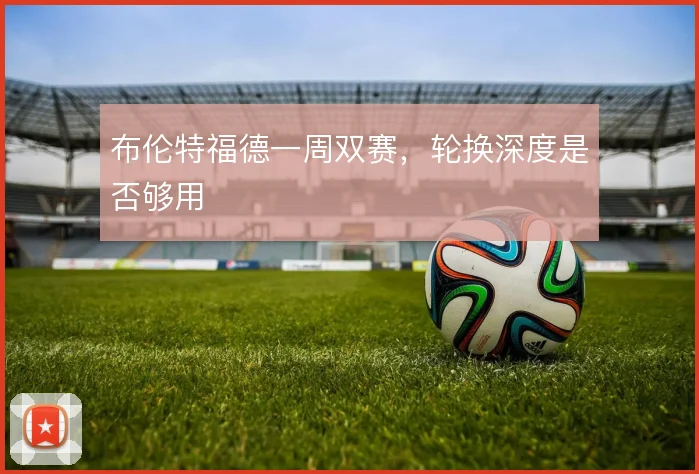 布伦特福德一周双赛，轮换深度是否够用