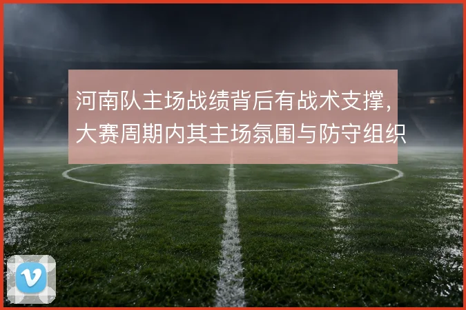 河南队主场战绩背后有战术支撑，大赛周期内其主场氛围与防守组织形成合力