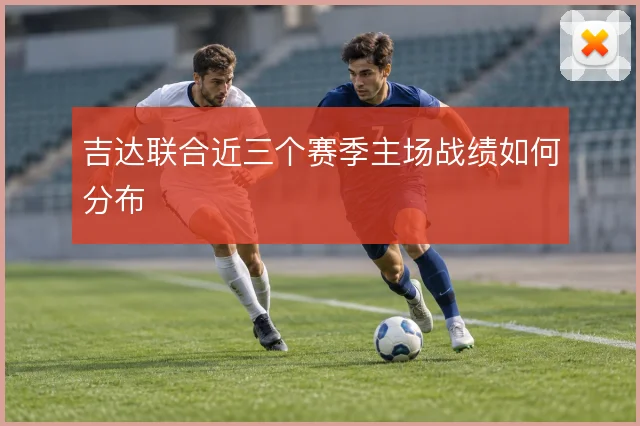 吉达联合近三个赛季主场战绩如何分布