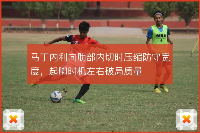 马丁内利向肋部内切时压缩防守宽度，起脚时机左右破局质量