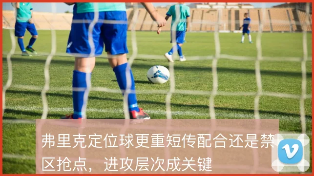 弗里克定位球更重短传配合还是禁区抢点，进攻层次成关键
