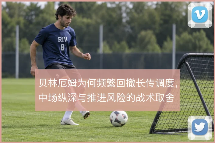 贝林厄姆为何频繁回撤长传调度，中场纵深与推进风险的战术取舍