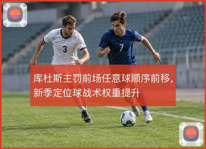 库杜斯主罚前场任意球顺序前移,新季定位球战术权重提升