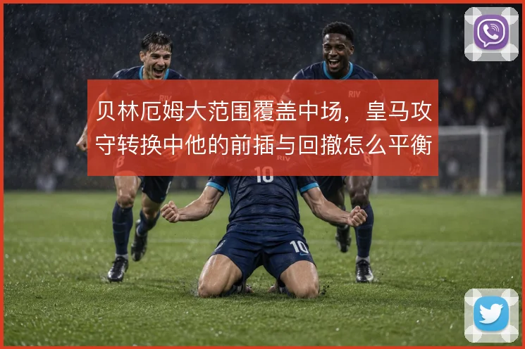 贝林厄姆大范围覆盖中场，皇马攻守转换中他的前插与回撤怎么平衡