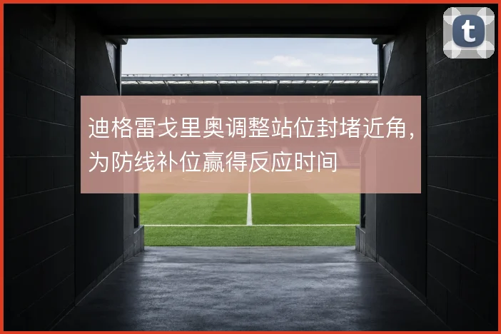 迪格雷戈里奥调整站位封堵近角，为防线补位赢得反应时间