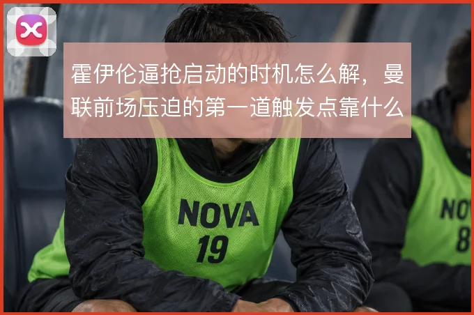 霍伊伦逼抢启动的时机怎么解，曼联前场压迫的第一道触发点靠什么撑住