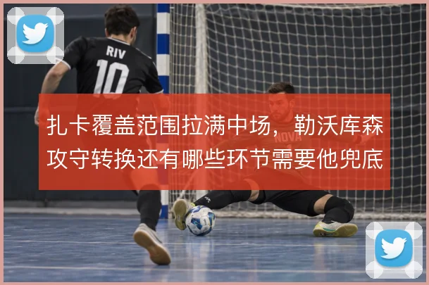 扎卡覆盖范围拉满中场，勒沃库森攻守转换还有哪些环节需要他兜底