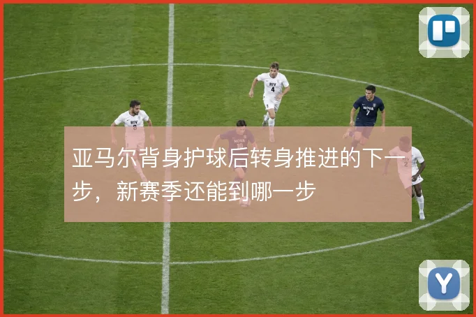 亚马尔背身护球后转身推进的下一步,新赛季还能到哪一步