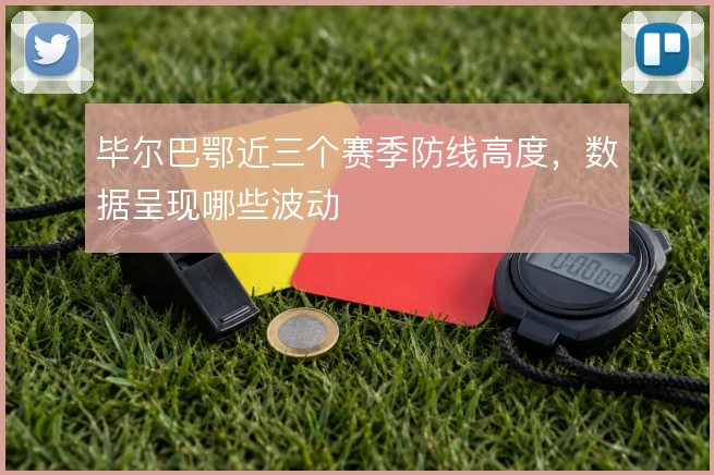 毕尔巴鄂近三个赛季防线高度，数据呈现哪些波动