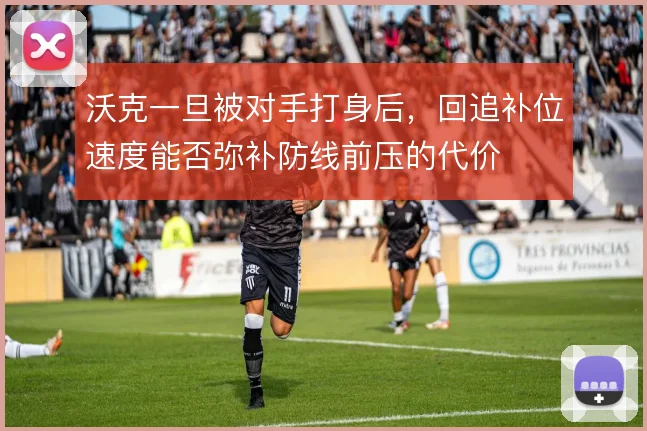沃克一旦被对手打身后，回追补位速度能否弥补防线前压的代价