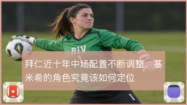 拜仁近十年中场配置不断调整,基米希的角色究竟该如何定位