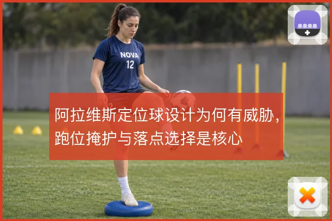 阿拉维斯定位球设计为何有威胁,跑位掩护与落点选择是核心
