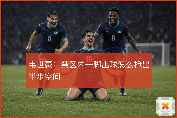 韦世豪：禁区内一脚出球怎么抢出半步空间