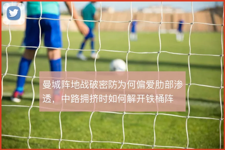 曼城阵地战破密防为何偏爱肋部渗透,中路拥挤时如何解开铁桶阵
