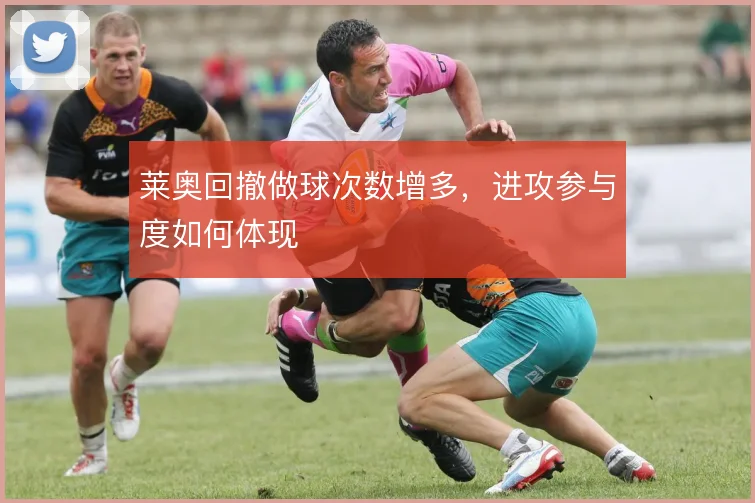 莱奥回撤做球次数增多,进攻参与度如何体现