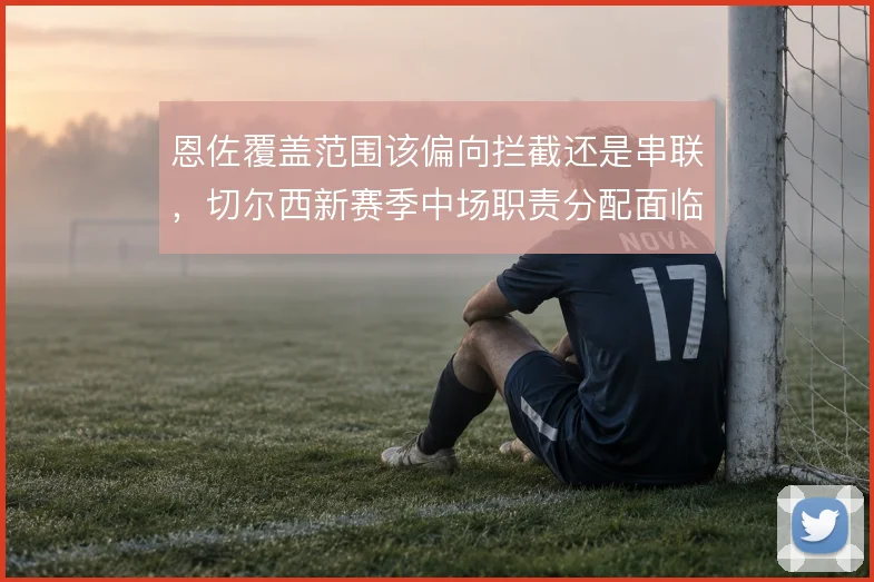 恩佐覆盖范围该偏向拦截还是串联，切尔西新赛季中场职责分配面临取舍
