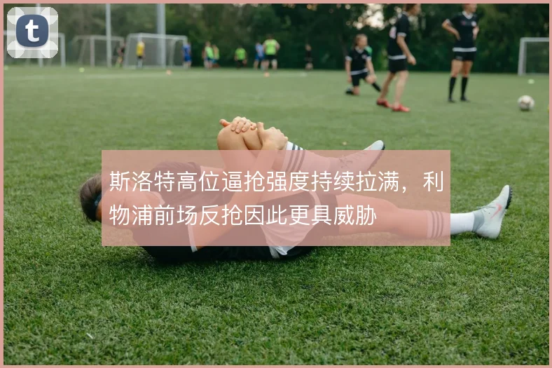 斯洛特高位逼抢强度持续拉满，利物浦前场反抢因此更具威胁