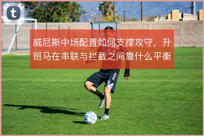 威尼斯中场配置如何支撑攻守，升班马在串联与拦截之间靠什么平衡
