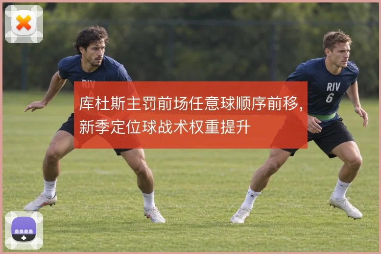 库杜斯主罚前场任意球顺序前移,新季定位球战术权重提升
