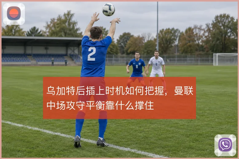 乌加特后插上时机如何把握，曼联中场攻守平衡靠什么撑住