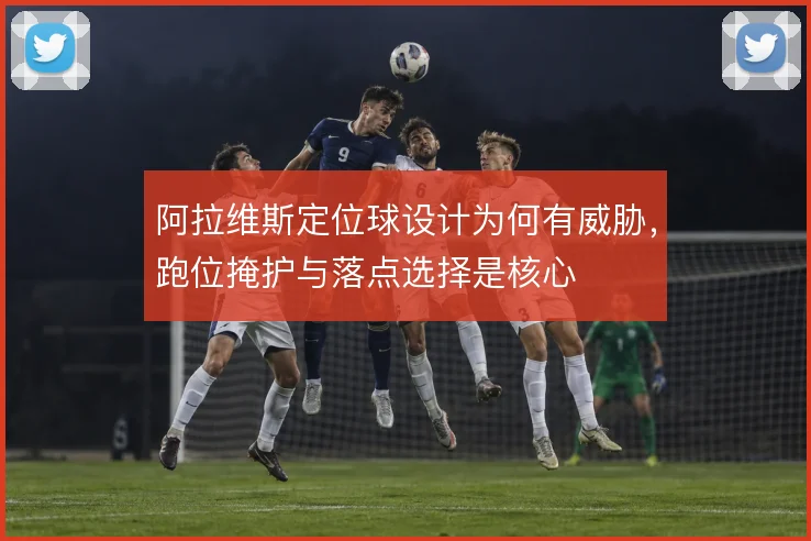 阿拉维斯定位球设计为何有威胁,跑位掩护与落点选择是核心