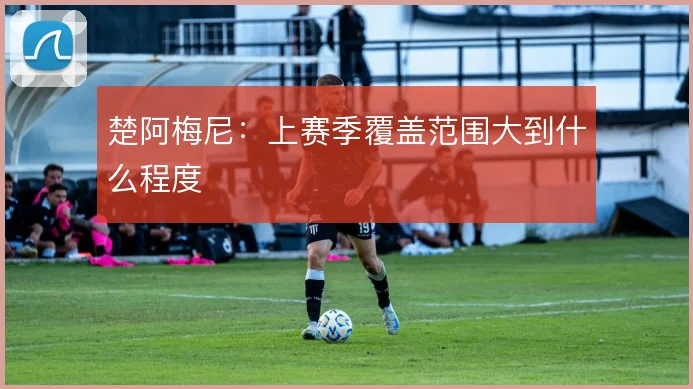 楚阿梅尼:上赛季覆盖范围大到什么程度