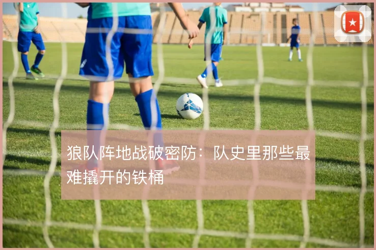 狼队阵地战破密防：队史里那些最难撬开的铁桶