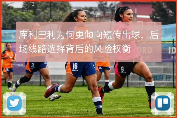 库利巴利为何更倾向短传出球,后场线路选择背后的风险权衡