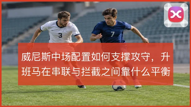 威尼斯中场配置如何支撑攻守，升班马在串联与拦截之间靠什么平衡