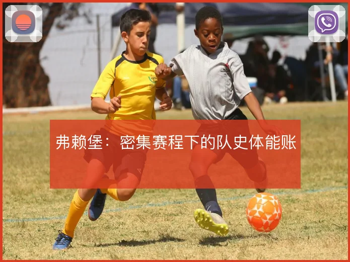 弗赖堡：密集赛程下的队史体能账