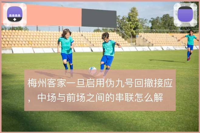 梅州客家一旦启用伪九号回撤接应，中场与前场之间的串联怎么解