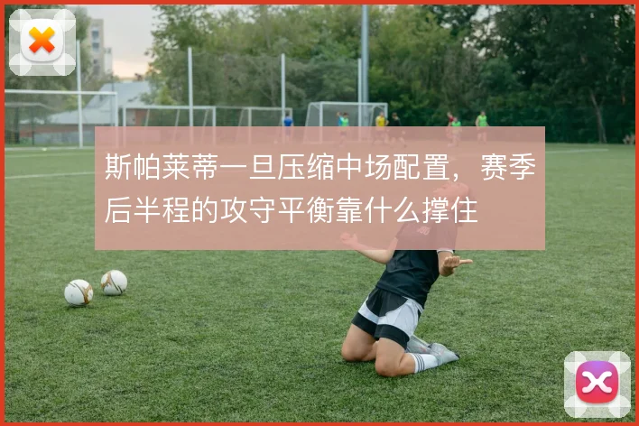 斯帕莱蒂一旦压缩中场配置，赛季后半程的攻守平衡靠什么撑住