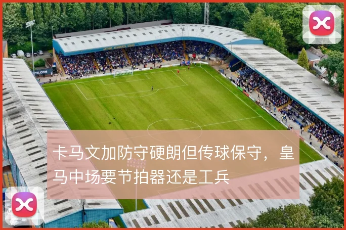 卡马文加防守硬朗但传球保守，皇马中场要节拍器还是工兵
