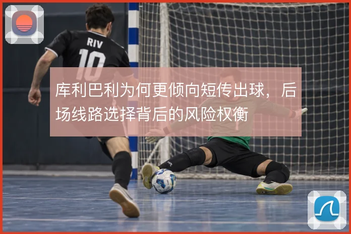 库利巴利为何更倾向短传出球,后场线路选择背后的风险权衡